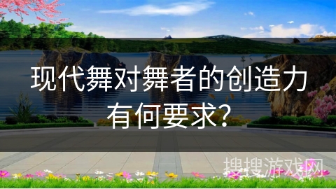 现代舞对舞者的创造力有何要求？