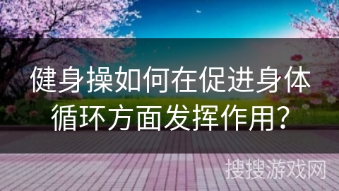 健身操如何在促进身体循环方面发挥作用？