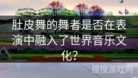 肚皮舞的舞者是否在表演中融入了世界音乐文化？