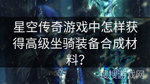 星空传奇游戏中怎样获得高级坐骑装备合成材料？