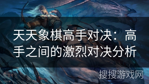 天天象棋高手对决：高手之间的激烈对决分析