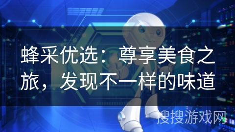 蜂采优选:尊享美食之旅,发现不一样的味道 蜂采优选:尊享美食之旅,发现不一样的味道