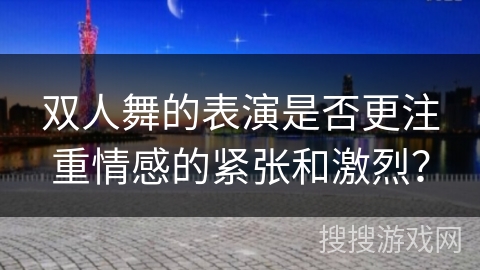 双人舞的表演是否更注重情感的紧张和激烈？