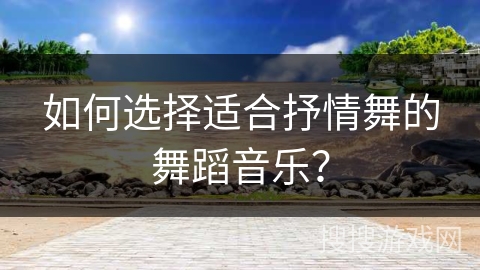 如何选择适合抒情舞的舞蹈音乐？