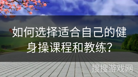 如何选择适合自己的健身操课程和教练？