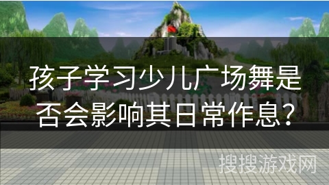 孩子学习少儿广场舞是否会影响其日常作息？