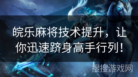 皖乐麻将技术提升，让你迅速跻身高手行列！