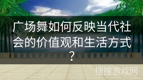 广场舞如何反映当代社会的价值观和生活方式？