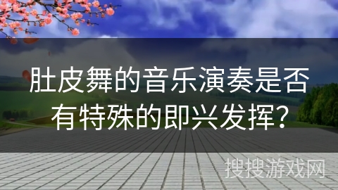 肚皮舞的音乐演奏是否有特殊的即兴发挥？