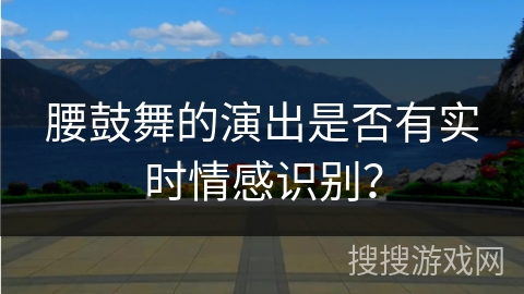 腰鼓舞的演出是否有实时情感识别？