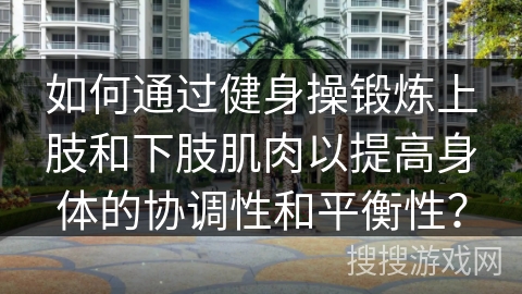 如何通过健身操锻炼上肢和下肢肌肉以提高身体的协调性和平衡性？