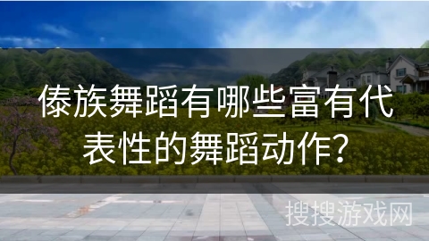 傣族舞蹈有哪些富有代表性的舞蹈动作？