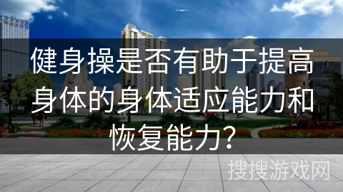 健身操是否有助于提高身体的身体适应能力和恢复能力？