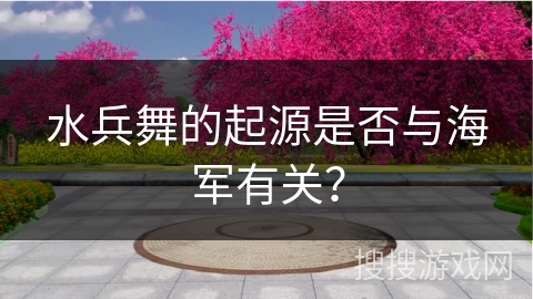 水兵舞的起源是否与海军有关？