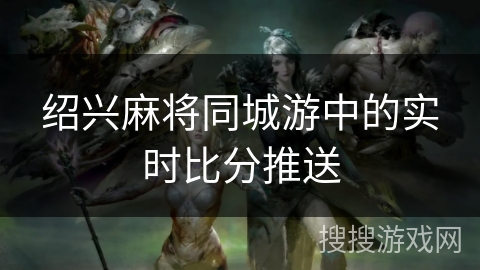 绍兴麻将同城游中的实时比分推送