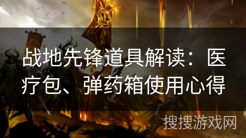 战地先锋道具解读：医疗包、弹药箱使用心得