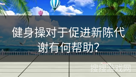 健身操对于促进新陈代谢有何帮助？