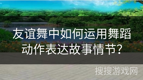 友谊舞中如何运用舞蹈动作表达故事情节？