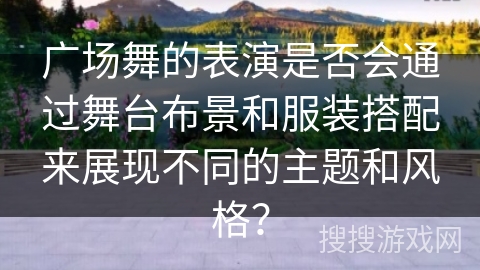 广场舞的表演是否会通过舞台布景和服装搭配来展现不同的主题和风格？