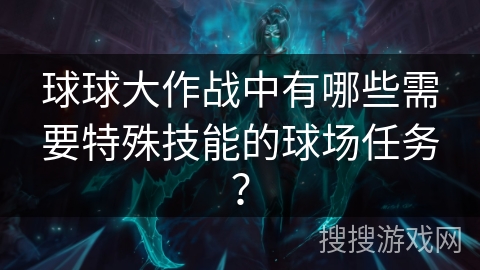 球球大作战中有哪些需要特殊技能的球场任务？
