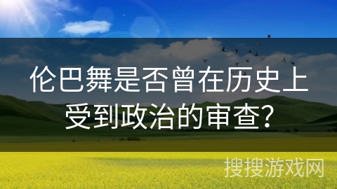 伦巴舞是否曾在历史上受到政治的审查？