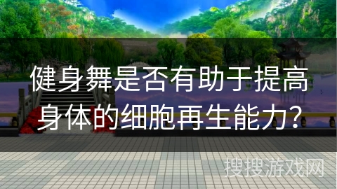 健身舞是否有助于提高身体的细胞再生能力？