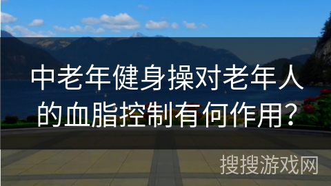 中老年健身操对老年人的血脂控制有何作用？