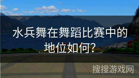 水兵舞在舞蹈比赛中的地位如何？