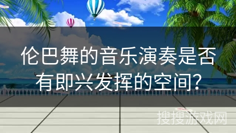 伦巴舞的音乐演奏是否有即兴发挥的空间？