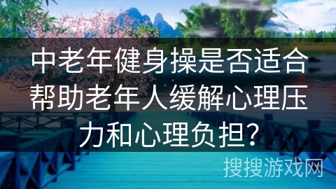 中老年健身操是否适合帮助老年人缓解心理压力和心理负担？