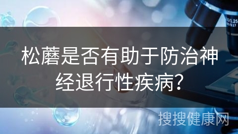 松蘑是否有助于防治神经退行性疾病？