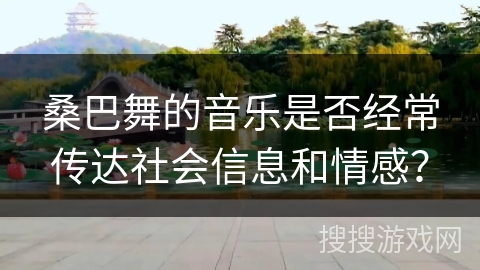 桑巴舞的音乐是否经常传达社会信息和情感？