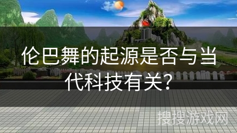 伦巴舞的起源是否与当代科技有关？