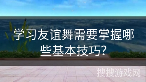 学习友谊舞需要掌握哪些基本技巧？