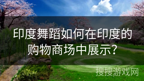 印度舞蹈如何在印度的购物商场中展示？