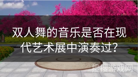 双人舞的音乐是否在现代艺术展中演奏过？