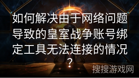 如何解决由于网络问题导致的皇室战争账号绑定工具无法连接的情况？