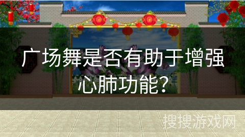 广场舞是否有助于增强心肺功能？