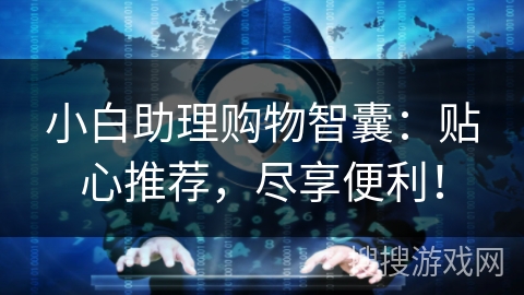 小白助理购物智囊：贴心推荐，尽享便利！