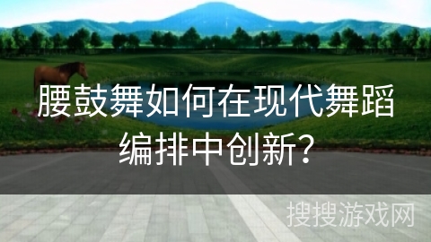 腰鼓舞如何在现代舞蹈编排中创新? 腰鼓舞如何在现代舞蹈编排中创新?