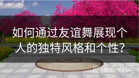 如何通过友谊舞展现个人的独特风格和个性？