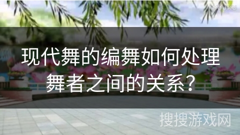 现代舞的编舞如何处理舞者之间的关系？