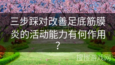 三步踩对改善足底筋膜炎的活动能力有何作用？