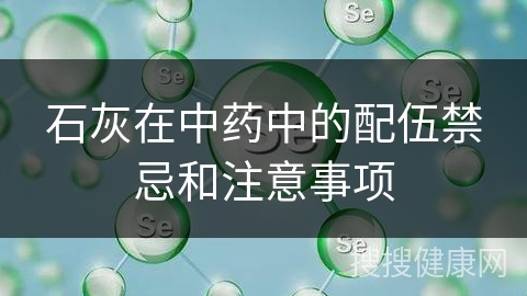 石灰在中药中的配伍禁忌和注意事项