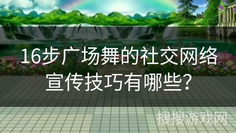 16步广场舞的社交网络宣传技巧有哪些？