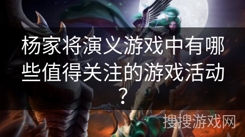 杨家将演义游戏中有哪些值得关注的游戏活动? 杨家将演义游戏中有哪些值得关注的游戏活动?