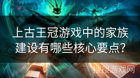 上古王冠游戏中的家族建设有哪些核心要点？