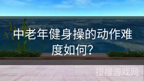 中老年健身操的动作难度如何？