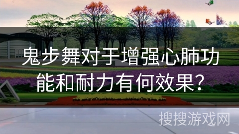 鬼步舞对于增强心肺功能和耐力有何效果？
