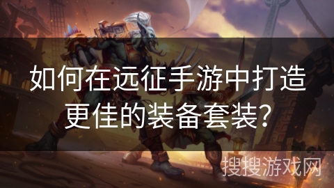 如何在远征手游中打造更佳的装备套装？